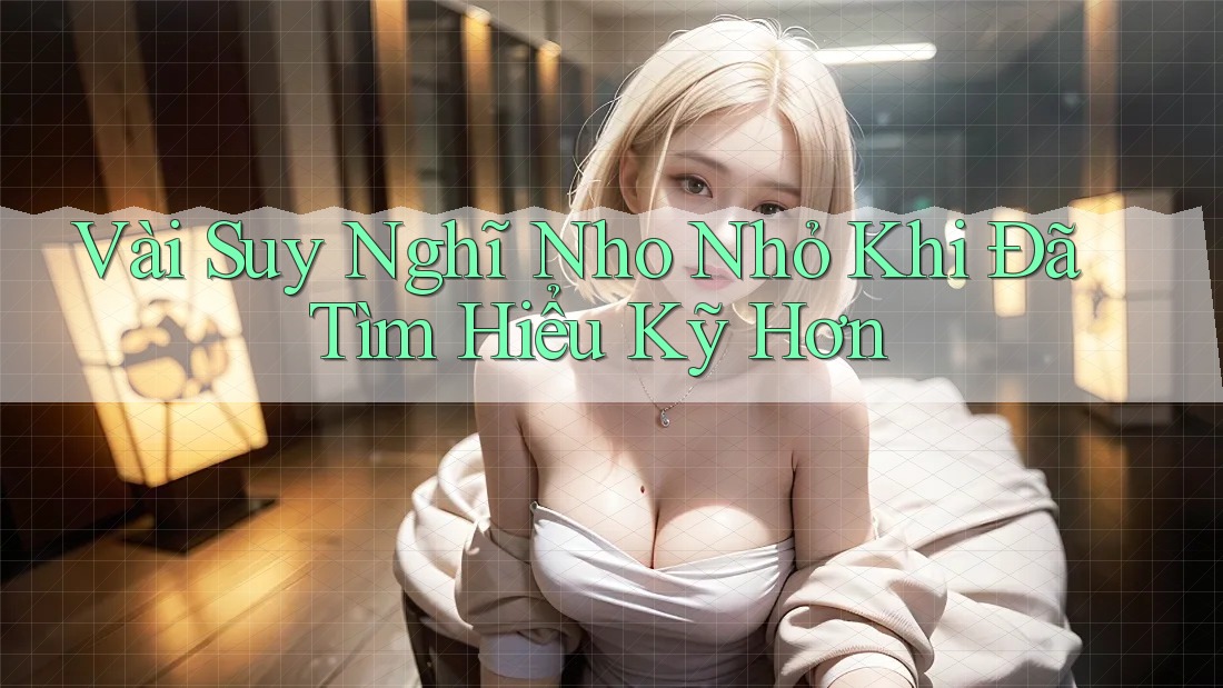 Vài Suy Nghĩ Nho Nhỏ Khi Đã Tìm Hiểu Kỹ Hơn Vài Suy Nghĩ Nho Nhỏ Khi Đã Tìm Hiểu Kỹ Hơn