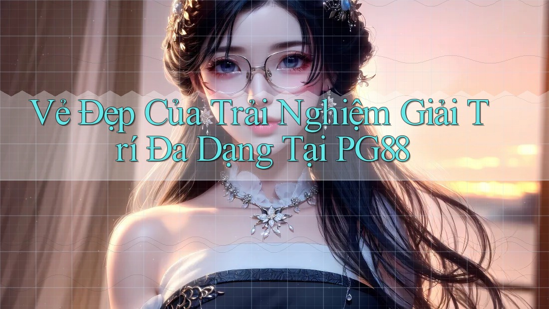 Vẻ Đẹp Của Trải Nghiệm Giải Trí Đa Dạng Tại PG88 Vẻ Đẹp Của Trải Nghiệm Giải Trí Đa Dạng Tại PG88