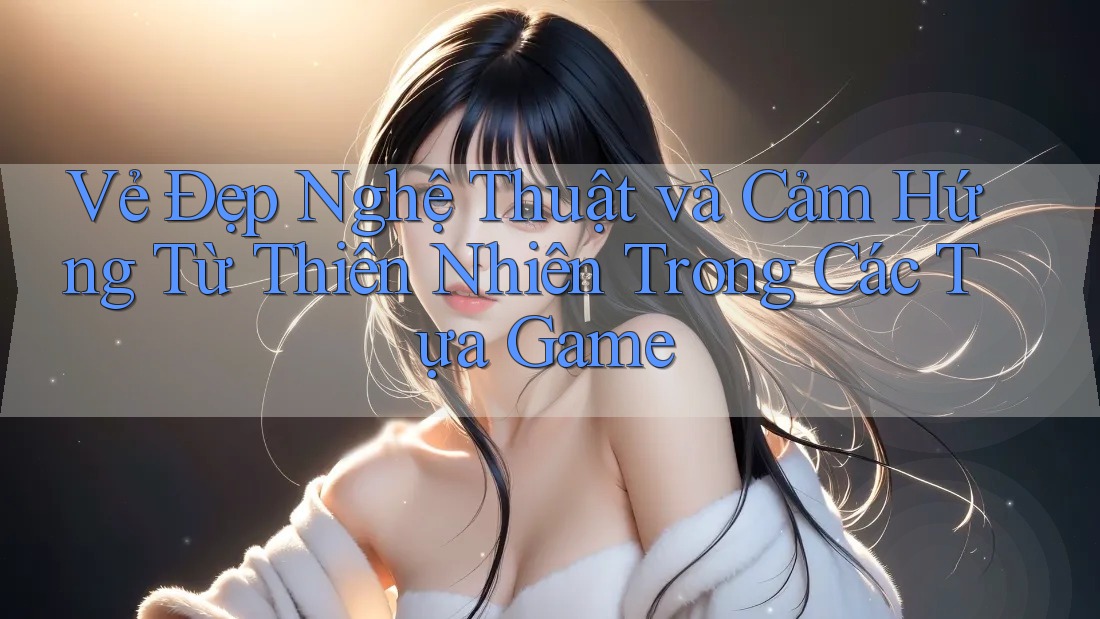 Vẻ Đẹp Nghệ Thuật và Cảm Hứng Từ Thiên Nhiên Trong Các Tựa Game