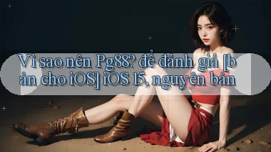 Vì sao nên Pg88 để đánh giá [bản cho iOS] iOS 15, nguyên bản