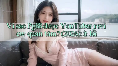 Vì sao Pg88 được YouTuber review quan tâm (2026) ít lỗi