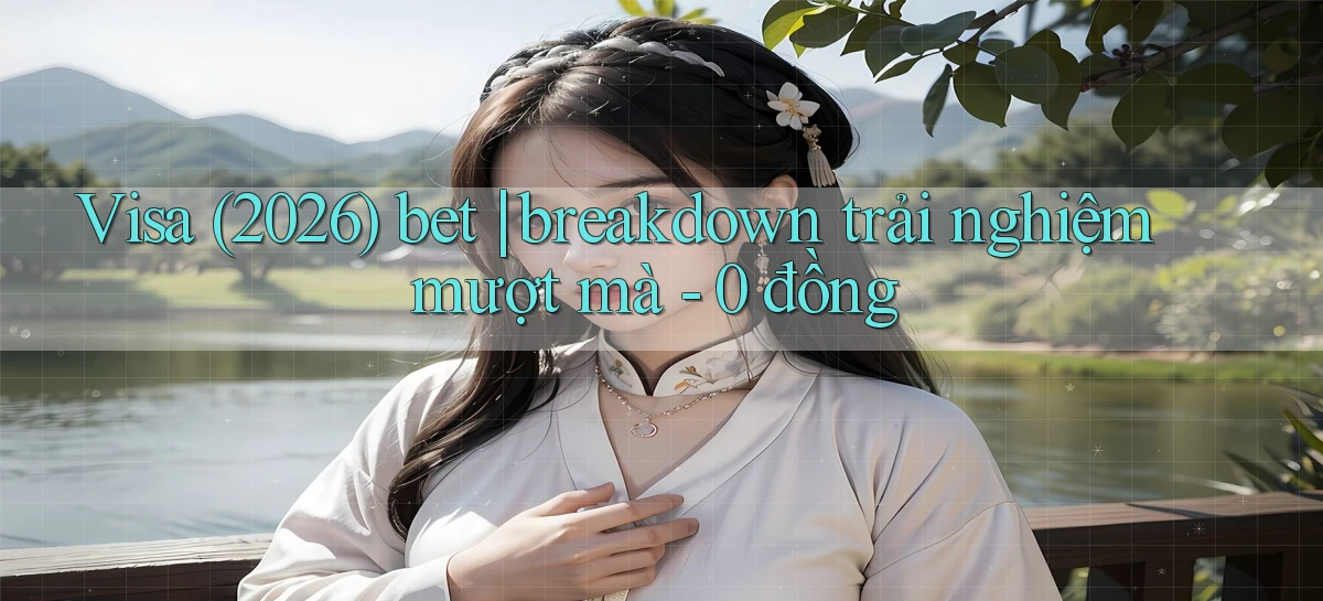 Visa (2026) bet breakdown trải nghiệm mượt mà   0 đồng