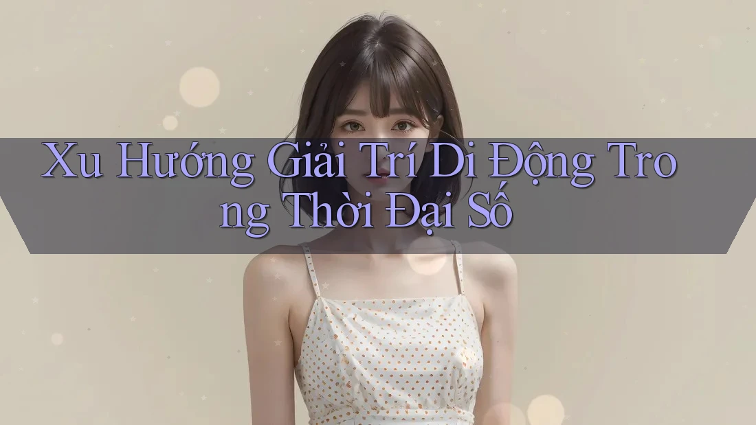 Xu Hướng Giải Trí Di Động Trong Thời Đại Số Xu Hướng Giải Trí Di Động Trong Thời Đại Số