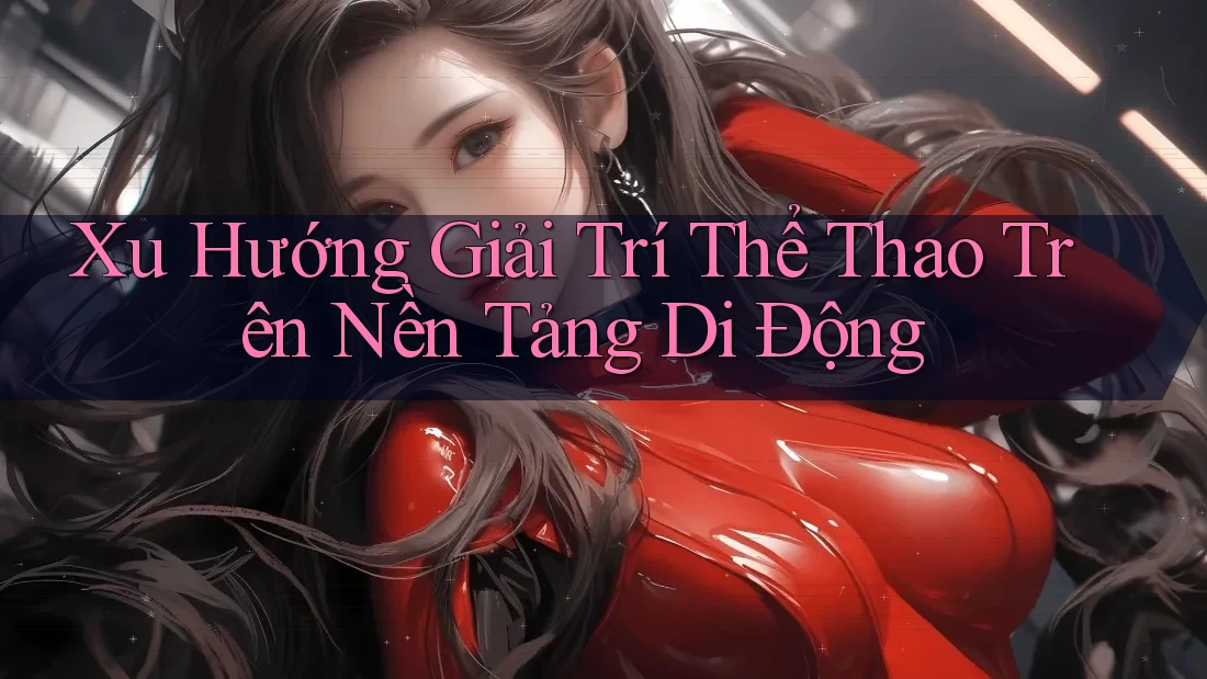 Xu Hướng Giải Trí Thể Thao Trên Nền Tảng Di Động Xu Hướng Giải Trí Thể Thao Trên Nền Tảng Di Động