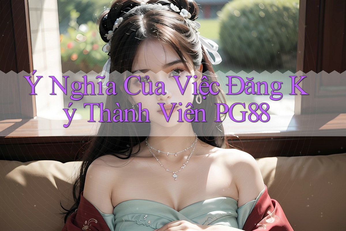Ý Nghĩa Của Việc Đăng Ký Thành Viên PG88
